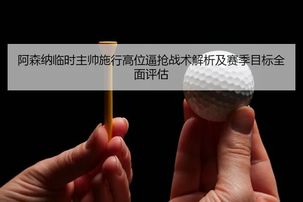 a-sen-na-lin-shi-zhu-shuai-shi-xing-gao-wei-bi-qiang-zhan-shu-jie-xi-ji-sai-ji-mu-biao-quan-mian-ping-gu-2-510.jpg