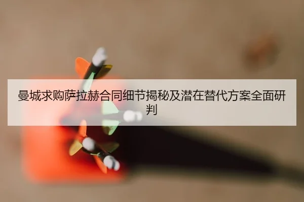 曼城求购萨拉赫合同细节揭秘及潜在替代方案全面研判