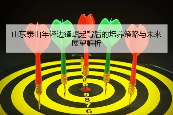 shan-dong-tai-shan-nian-qing-bian-feng-jue-qi-bei-hou-de-pei-yang-ce-lve-yu-wei-lai-zhan-wang-jie-xi-2-192.jpg