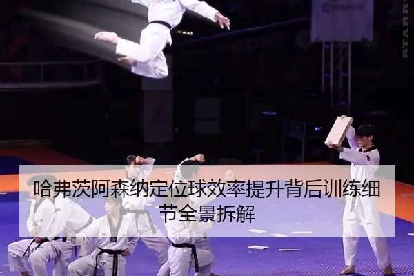 哈弗茨阿森纳定位球效率提升背后训练细节全景拆解